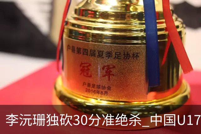 李沅珊独砍30分准绝杀 中国U17女篮险胜斯洛文尼亚挺进前六
