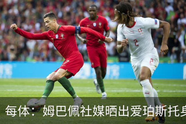 每体：姆巴佩社媒晒出爱珀斯托身穿法国球队照片，几十秒后就删除